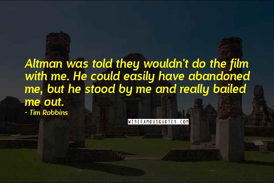 Tim Robbins Quotes: Altman was told they wouldn't do the film with me. He could easily have abandoned me, but he stood by me and really bailed me out.