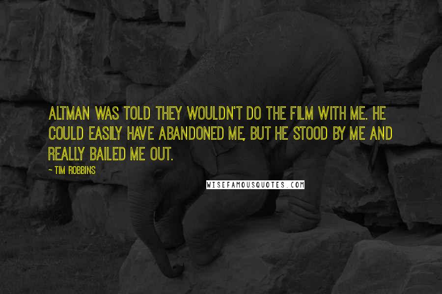 Tim Robbins Quotes: Altman was told they wouldn't do the film with me. He could easily have abandoned me, but he stood by me and really bailed me out.