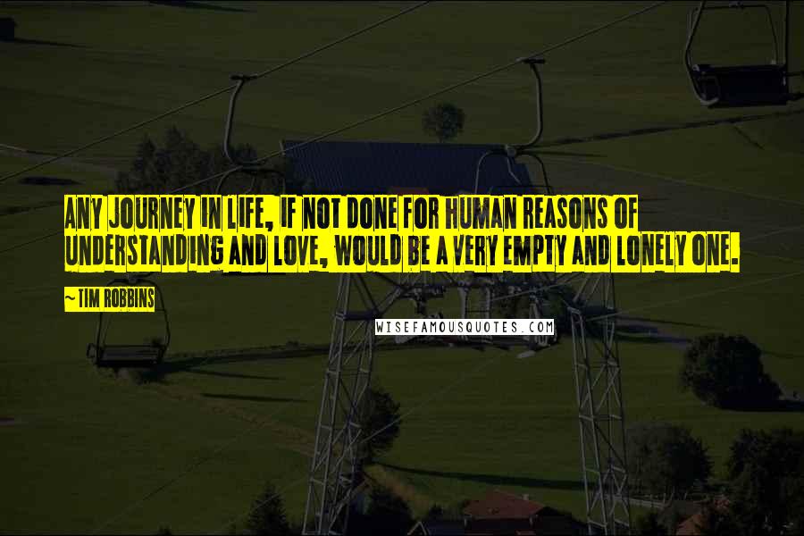 Tim Robbins Quotes: Any journey in life, if not done for human reasons of understanding and love, would be a very empty and lonely one.