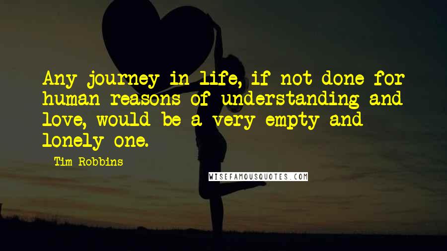 Tim Robbins Quotes: Any journey in life, if not done for human reasons of understanding and love, would be a very empty and lonely one.