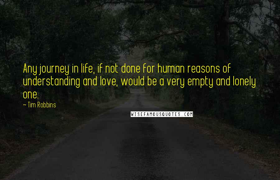 Tim Robbins Quotes: Any journey in life, if not done for human reasons of understanding and love, would be a very empty and lonely one.