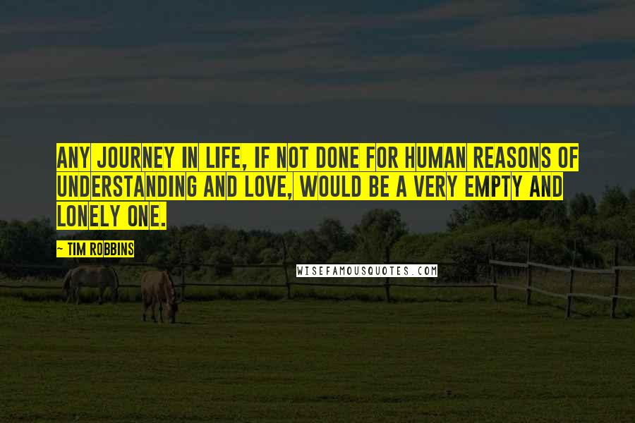 Tim Robbins Quotes: Any journey in life, if not done for human reasons of understanding and love, would be a very empty and lonely one.