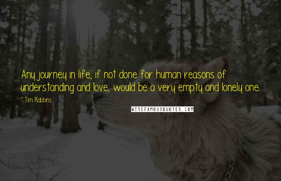 Tim Robbins Quotes: Any journey in life, if not done for human reasons of understanding and love, would be a very empty and lonely one.