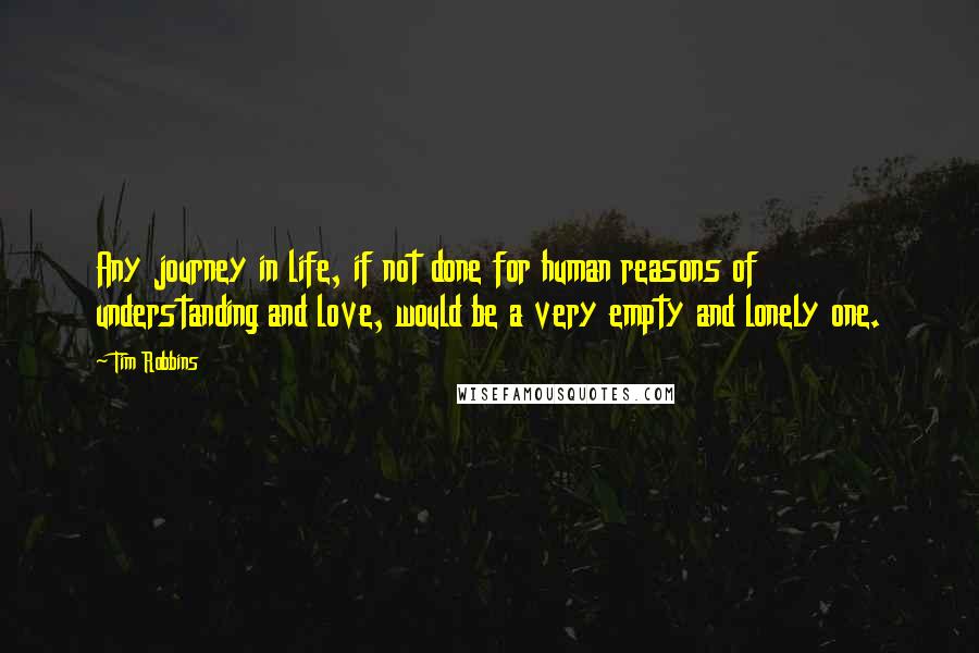 Tim Robbins Quotes: Any journey in life, if not done for human reasons of understanding and love, would be a very empty and lonely one.