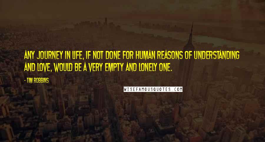 Tim Robbins Quotes: Any journey in life, if not done for human reasons of understanding and love, would be a very empty and lonely one.