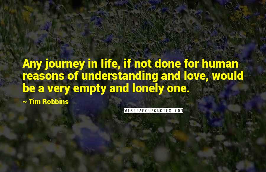 Tim Robbins Quotes: Any journey in life, if not done for human reasons of understanding and love, would be a very empty and lonely one.