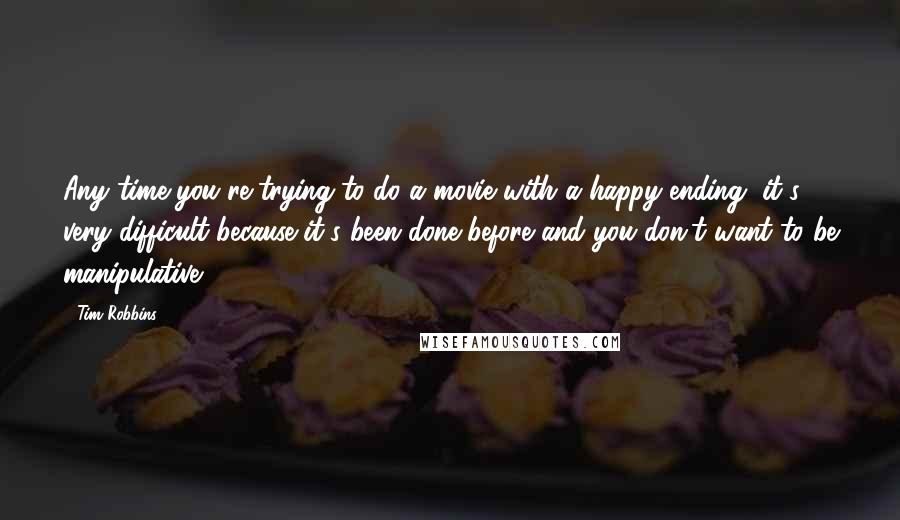 Tim Robbins Quotes: Any time you're trying to do a movie with a happy ending, it's very difficult because it's been done before and you don't want to be manipulative.