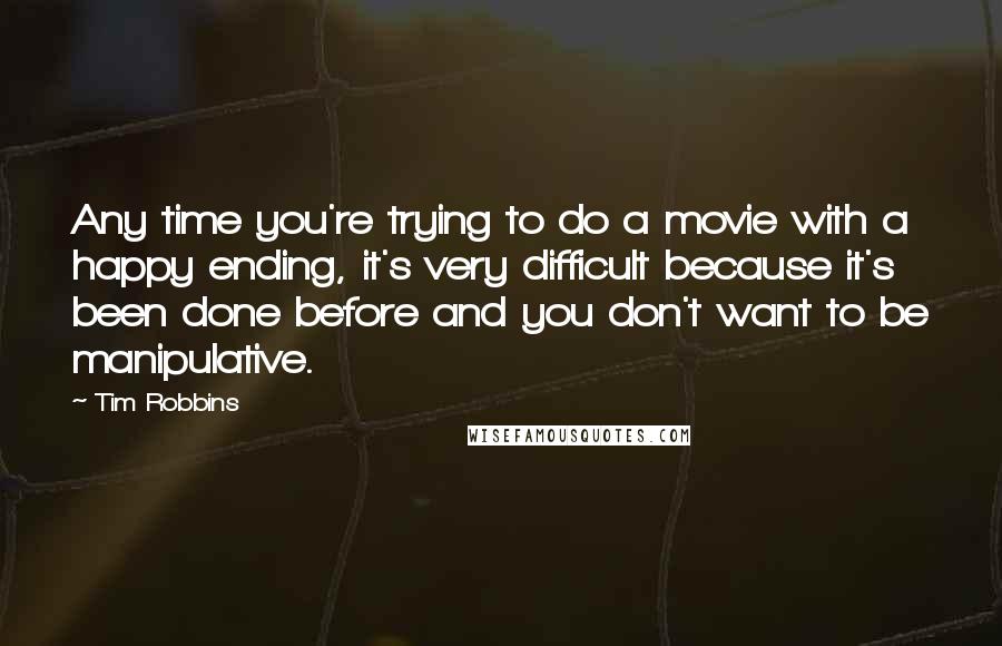Tim Robbins Quotes: Any time you're trying to do a movie with a happy ending, it's very difficult because it's been done before and you don't want to be manipulative.