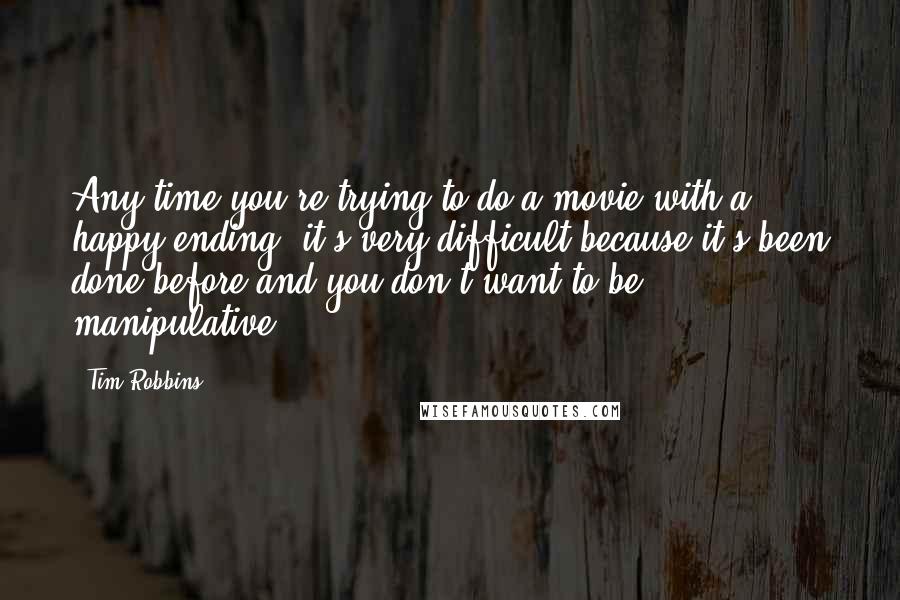 Tim Robbins Quotes: Any time you're trying to do a movie with a happy ending, it's very difficult because it's been done before and you don't want to be manipulative.