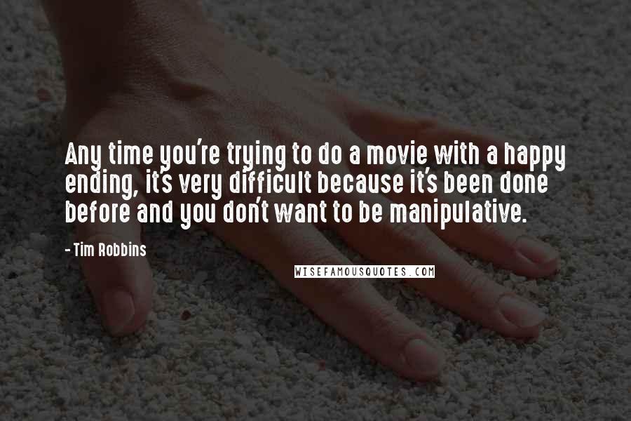 Tim Robbins Quotes: Any time you're trying to do a movie with a happy ending, it's very difficult because it's been done before and you don't want to be manipulative.