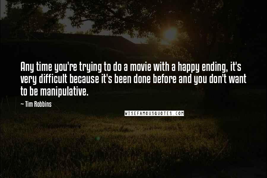 Tim Robbins Quotes: Any time you're trying to do a movie with a happy ending, it's very difficult because it's been done before and you don't want to be manipulative.