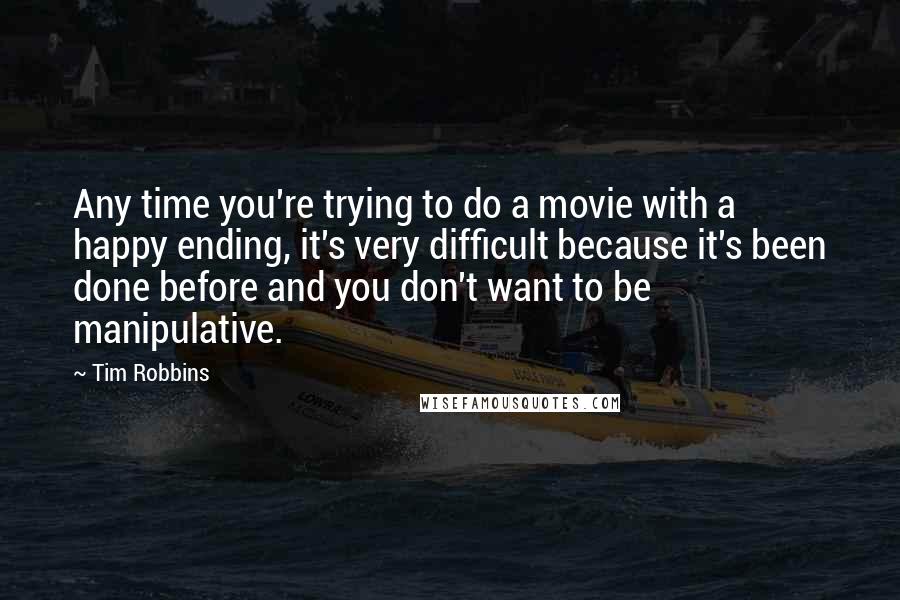 Tim Robbins Quotes: Any time you're trying to do a movie with a happy ending, it's very difficult because it's been done before and you don't want to be manipulative.