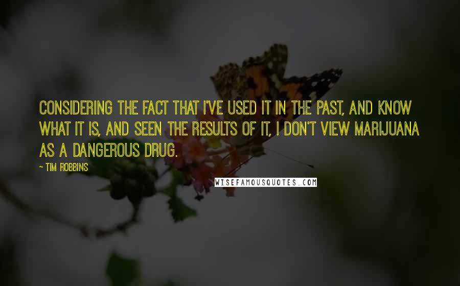 Tim Robbins Quotes: Considering the fact that I've used it in the past, and know what it is, and seen the results of it, I don't view marijuana as a dangerous drug.