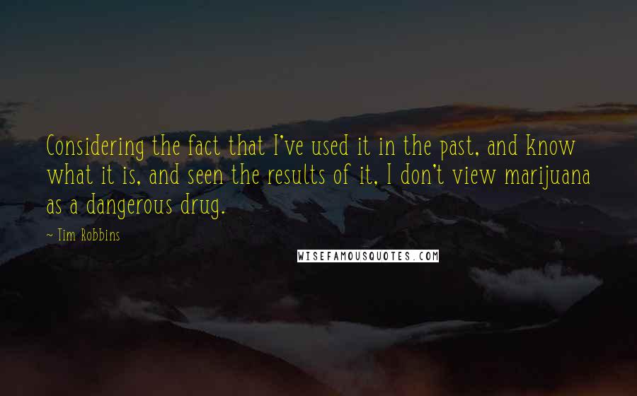 Tim Robbins Quotes: Considering the fact that I've used it in the past, and know what it is, and seen the results of it, I don't view marijuana as a dangerous drug.