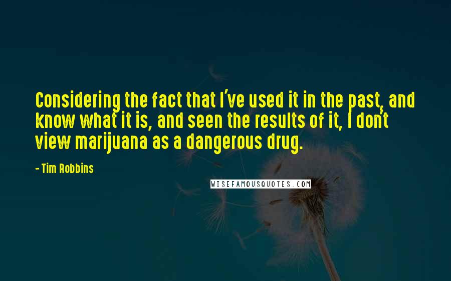 Tim Robbins Quotes: Considering the fact that I've used it in the past, and know what it is, and seen the results of it, I don't view marijuana as a dangerous drug.