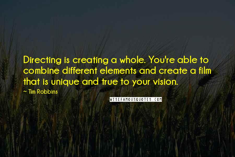 Tim Robbins Quotes: Directing is creating a whole. You're able to combine different elements and create a film that is unique and true to your vision.