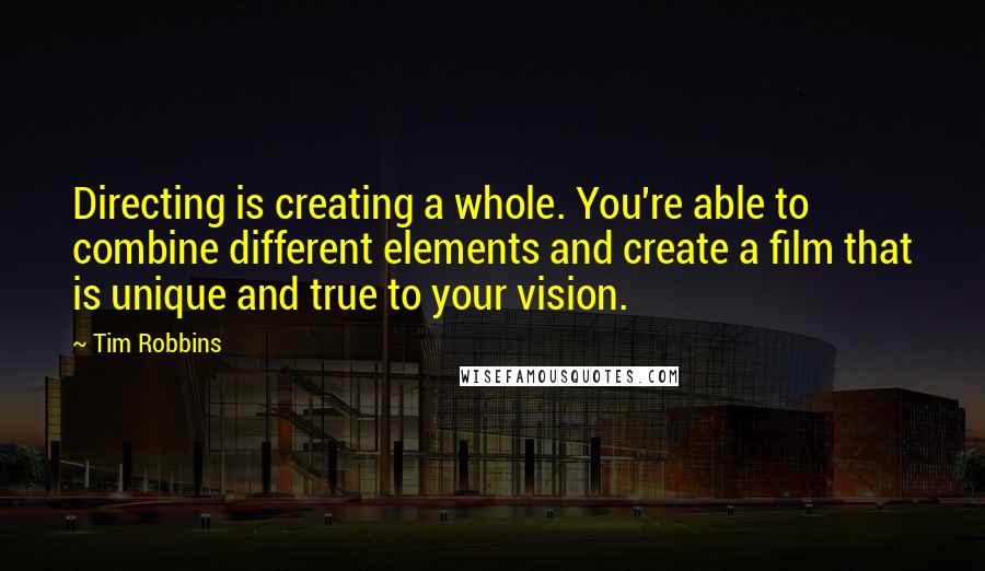 Tim Robbins Quotes: Directing is creating a whole. You're able to combine different elements and create a film that is unique and true to your vision.