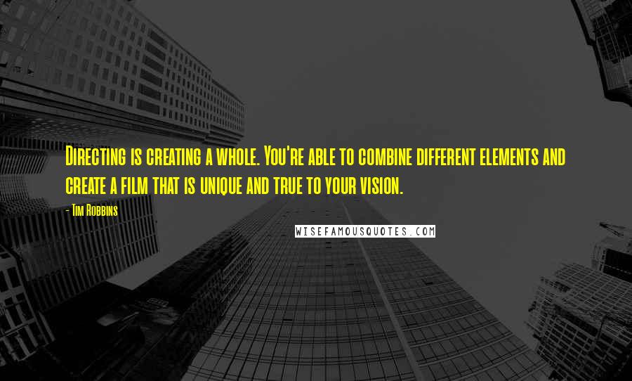 Tim Robbins Quotes: Directing is creating a whole. You're able to combine different elements and create a film that is unique and true to your vision.