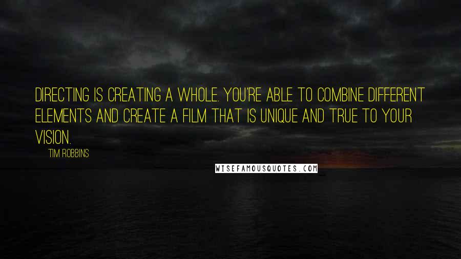 Tim Robbins Quotes: Directing is creating a whole. You're able to combine different elements and create a film that is unique and true to your vision.