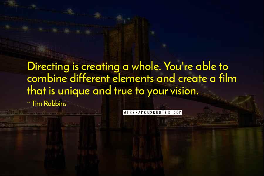 Tim Robbins Quotes: Directing is creating a whole. You're able to combine different elements and create a film that is unique and true to your vision.
