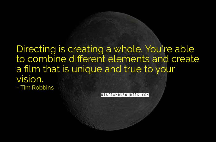 Tim Robbins Quotes: Directing is creating a whole. You're able to combine different elements and create a film that is unique and true to your vision.