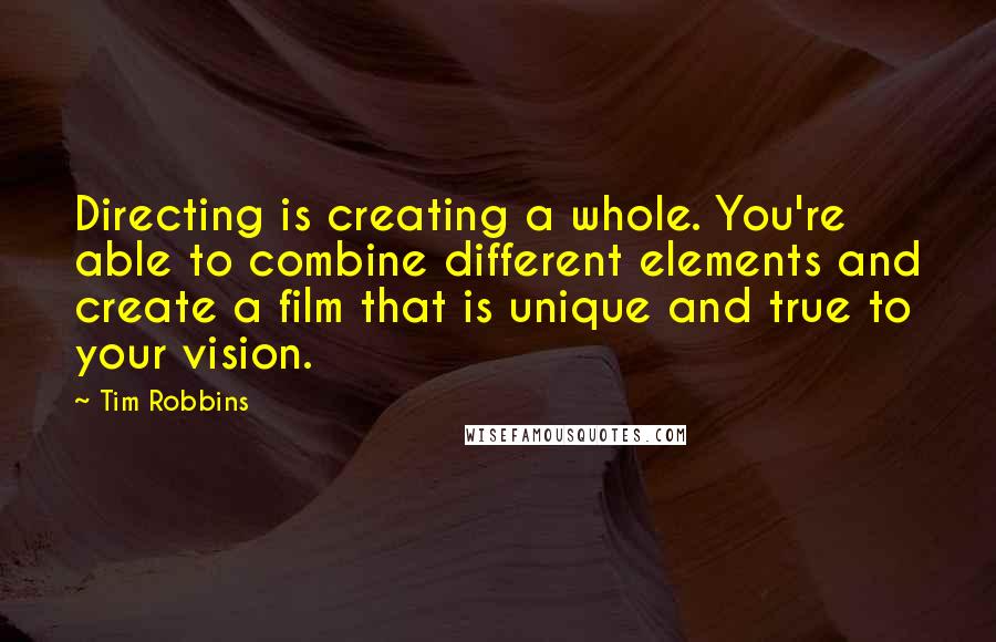 Tim Robbins Quotes: Directing is creating a whole. You're able to combine different elements and create a film that is unique and true to your vision.