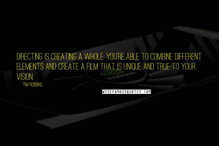 Tim Robbins Quotes: Directing is creating a whole. You're able to combine different elements and create a film that is unique and true to your vision.