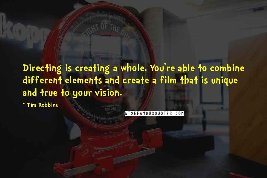 Tim Robbins Quotes: Directing is creating a whole. You're able to combine different elements and create a film that is unique and true to your vision.