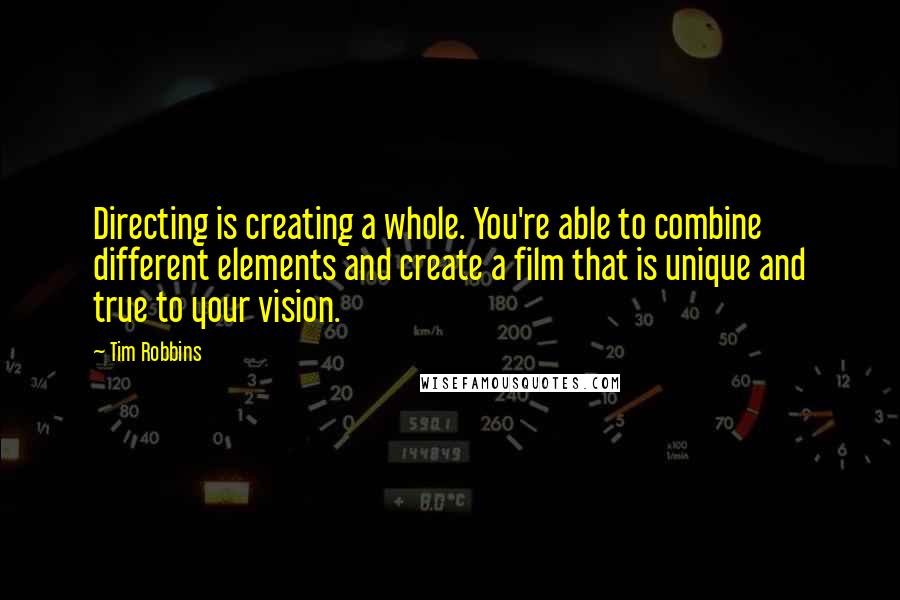 Tim Robbins Quotes: Directing is creating a whole. You're able to combine different elements and create a film that is unique and true to your vision.