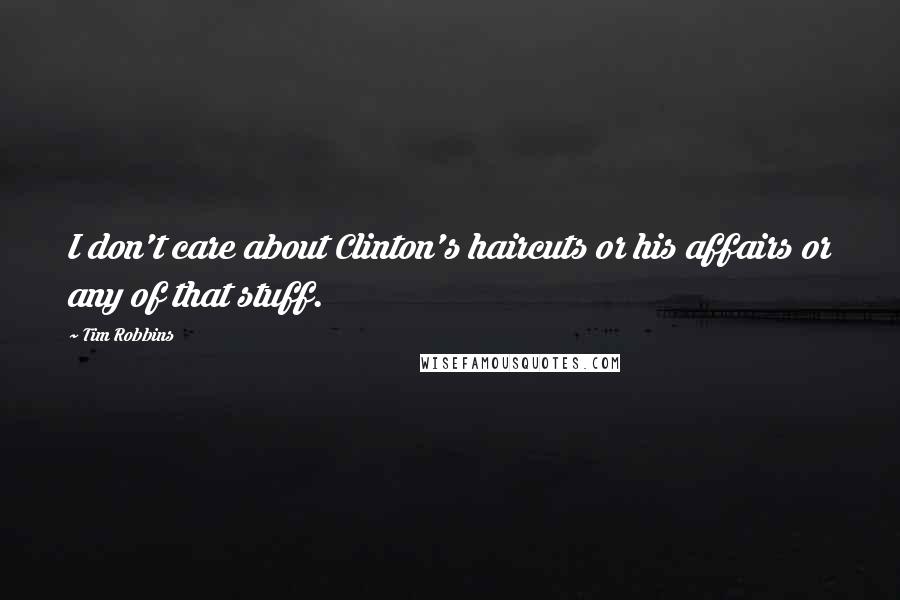 Tim Robbins Quotes: I don't care about Clinton's haircuts or his affairs or any of that stuff.