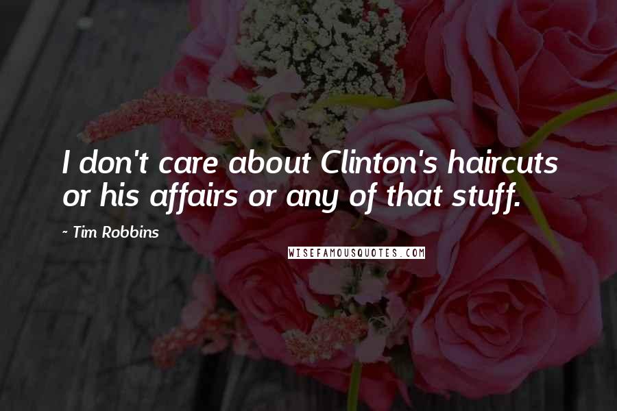 Tim Robbins Quotes: I don't care about Clinton's haircuts or his affairs or any of that stuff.