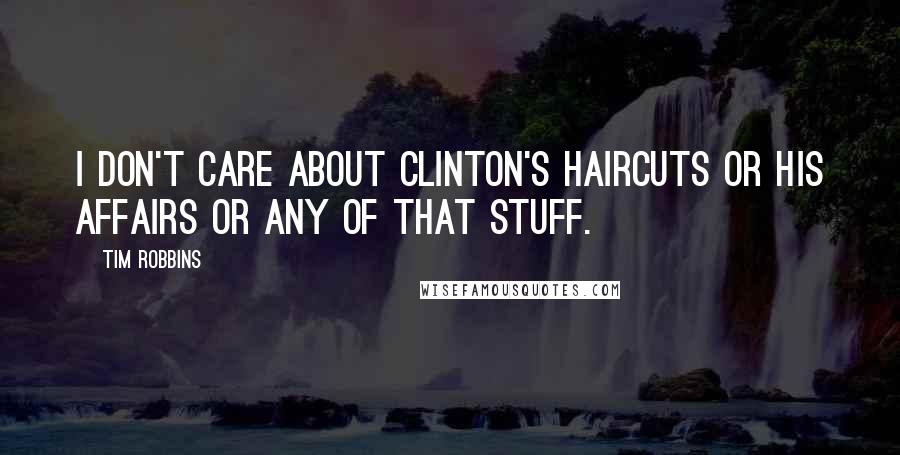 Tim Robbins Quotes: I don't care about Clinton's haircuts or his affairs or any of that stuff.