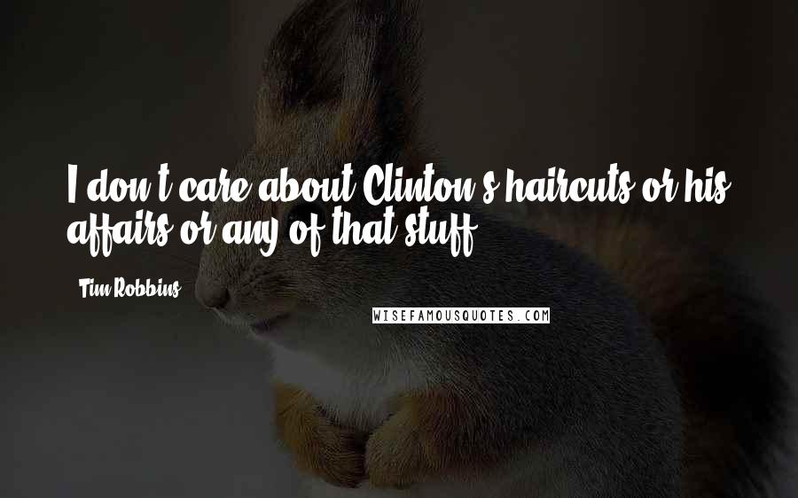 Tim Robbins Quotes: I don't care about Clinton's haircuts or his affairs or any of that stuff.