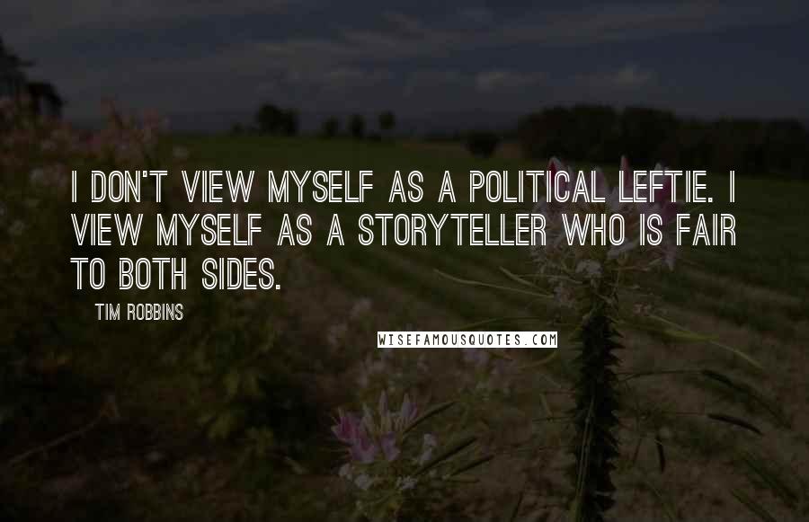 Tim Robbins Quotes: I don't view myself as a political leftie. I view myself as a storyteller who is fair to both sides.