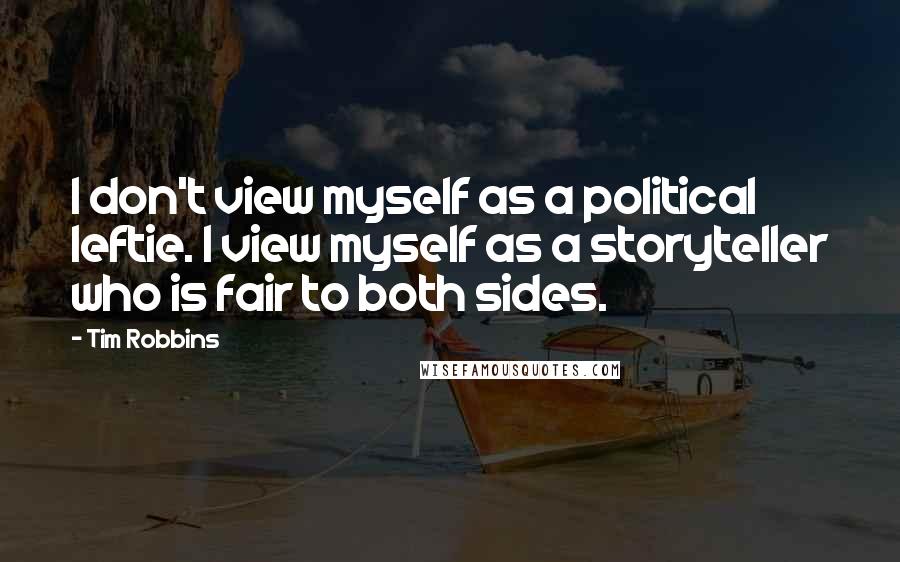 Tim Robbins Quotes: I don't view myself as a political leftie. I view myself as a storyteller who is fair to both sides.