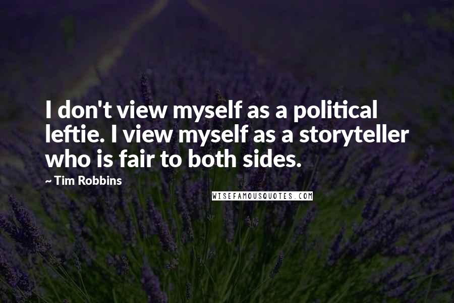 Tim Robbins Quotes: I don't view myself as a political leftie. I view myself as a storyteller who is fair to both sides.