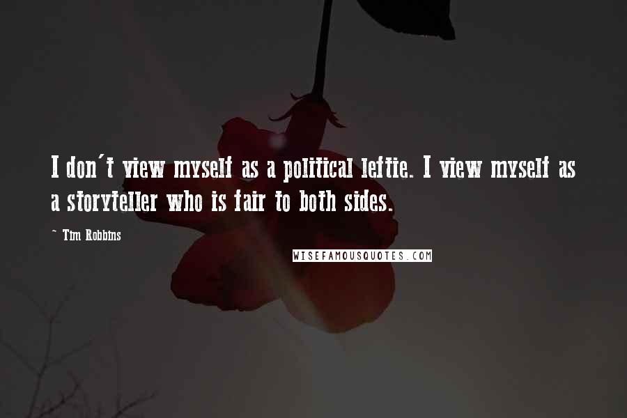 Tim Robbins Quotes: I don't view myself as a political leftie. I view myself as a storyteller who is fair to both sides.