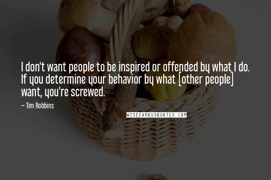 Tim Robbins Quotes: I don't want people to be inspired or offended by what I do. If you determine your behavior by what [other people] want, you're screwed.