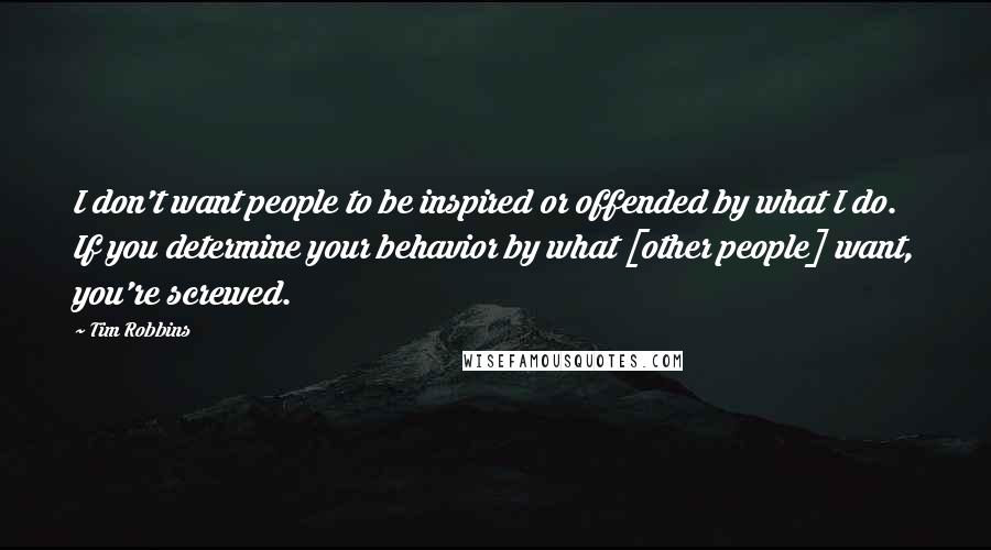 Tim Robbins Quotes: I don't want people to be inspired or offended by what I do. If you determine your behavior by what [other people] want, you're screwed.