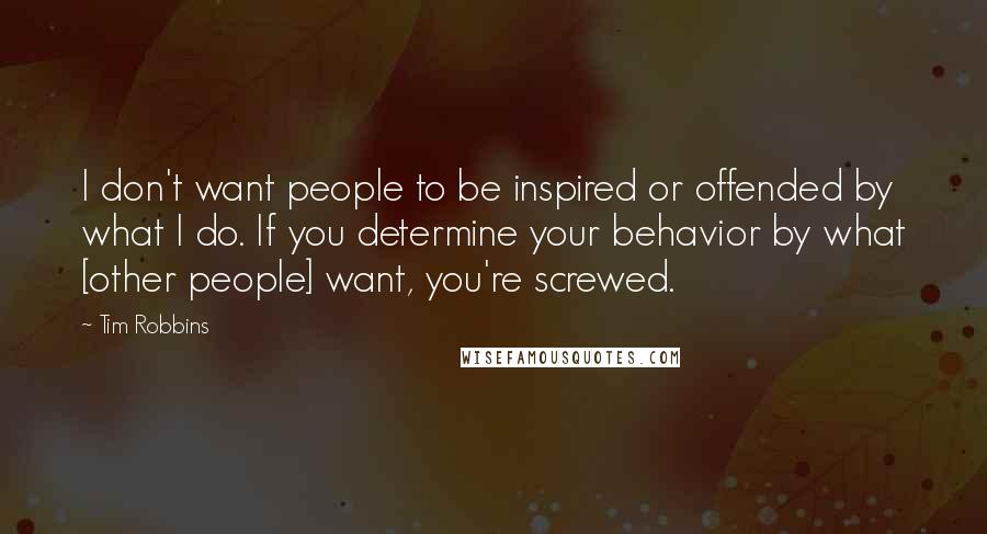 Tim Robbins Quotes: I don't want people to be inspired or offended by what I do. If you determine your behavior by what [other people] want, you're screwed.