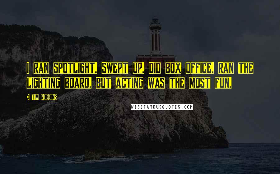 Tim Robbins Quotes: I ran spotlight. Swept up. Did box office. Ran the lighting board. But acting was the most fun.