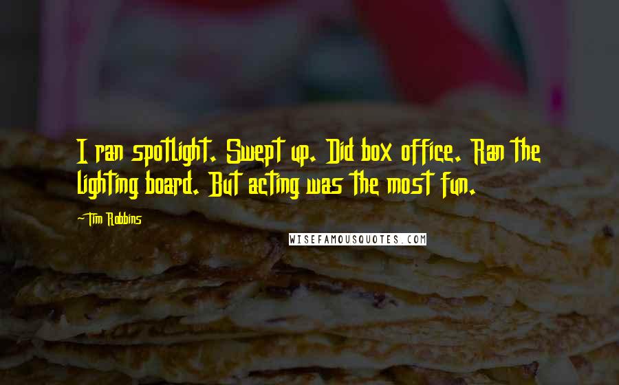 Tim Robbins Quotes: I ran spotlight. Swept up. Did box office. Ran the lighting board. But acting was the most fun.