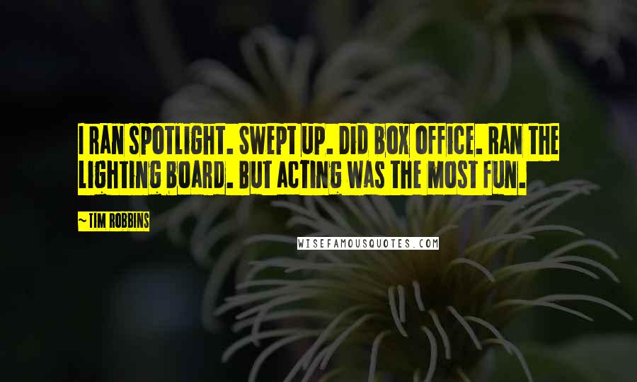 Tim Robbins Quotes: I ran spotlight. Swept up. Did box office. Ran the lighting board. But acting was the most fun.