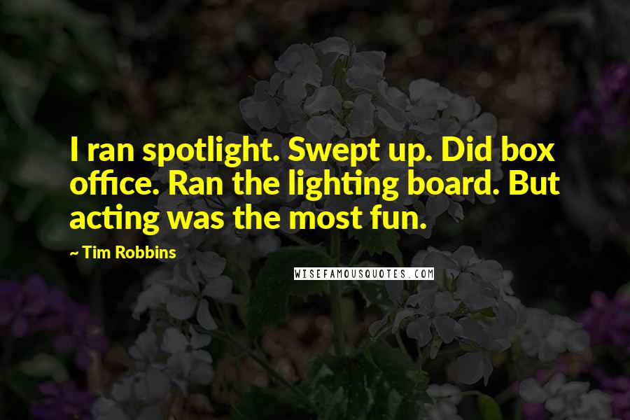 Tim Robbins Quotes: I ran spotlight. Swept up. Did box office. Ran the lighting board. But acting was the most fun.