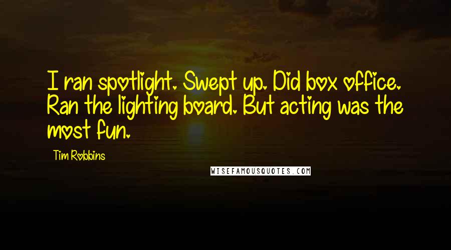 Tim Robbins Quotes: I ran spotlight. Swept up. Did box office. Ran the lighting board. But acting was the most fun.