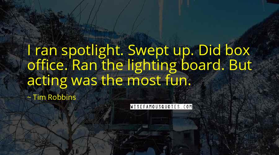 Tim Robbins Quotes: I ran spotlight. Swept up. Did box office. Ran the lighting board. But acting was the most fun.