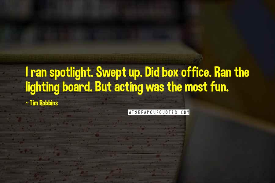 Tim Robbins Quotes: I ran spotlight. Swept up. Did box office. Ran the lighting board. But acting was the most fun.