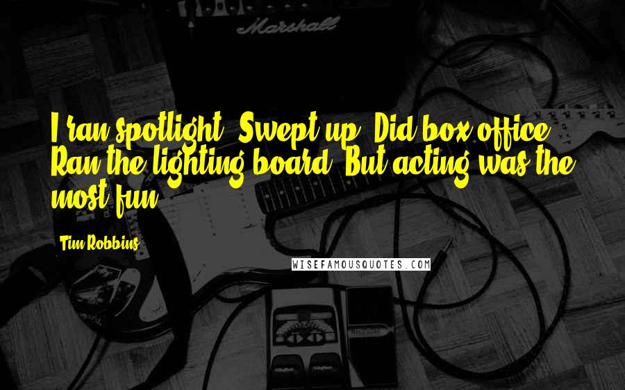 Tim Robbins Quotes: I ran spotlight. Swept up. Did box office. Ran the lighting board. But acting was the most fun.