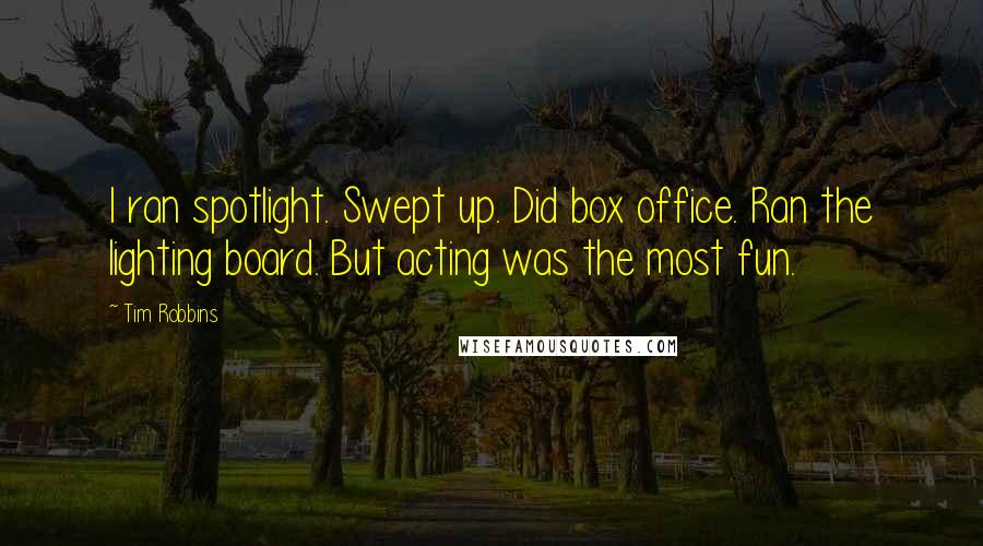 Tim Robbins Quotes: I ran spotlight. Swept up. Did box office. Ran the lighting board. But acting was the most fun.