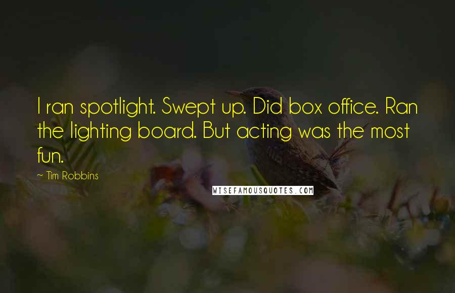 Tim Robbins Quotes: I ran spotlight. Swept up. Did box office. Ran the lighting board. But acting was the most fun.